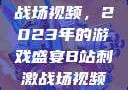 B站上的刺激战场视频，2023年的游戏盛宴B站刺激战场视频2023
