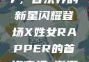 首次亮相的X姓女Rapper，音乐界的新星闪耀登场X姓女RAPPER的首次亮相_澎湃新闻-The Paper