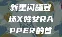 首次亮相的X姓女Rapper，音乐界的新星闪耀登场X姓女RAPPER的首次亮相_澎湃新闻-The Paper