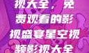 星空视频影视大全，免费观看的影视盛宴星空视频影视大全免费观看在线