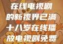 已满十八岁，在线电视剧的新视界已满十八岁在线播放电视剧免费高清