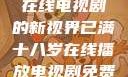 已满十八岁，在线电视剧的新视界已满十八岁在线播放电视剧免费高清