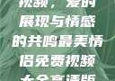 最美情侣免费视频，爱的展现与情感的共鸣最美情侣免费视频大全高清版观看