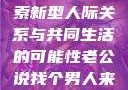 老公说找个男人来一起，探索新型人际关系与共同生活的可能性老公说找个男人来一起小说免费阅读