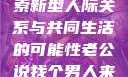 老公说找个男人来一起，探索新型人际关系与共同生活的可能性老公说找个男人来一起小说免费阅读