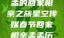 星空传媒春节特别节目，孟孟的回家相亲之旅星空传媒春节回家相亲孟孟历屈山东省委书记