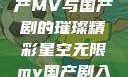 星空无限，国产MV与国产剧的璀璨精彩星空无限mv国产剧入选精彩免费