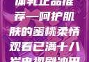 日本水蜜桃身体乳正品推荐—呵护肌肤的蜜桃柔情观看已满十八岁电视剧冲田杏梨