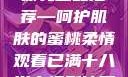 日本水蜜桃身体乳正品推荐—呵护肌肤的蜜桃柔情观看已满十八岁电视剧冲田杏梨
