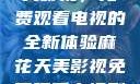 探索麻花天美影视，免费观看电视的全新体验麻花天美影视免费观看电视剧大全