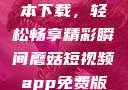 蘑菇短视频App免费版本下载，轻松畅享精彩瞬间蘑菇短视频app免费版本下载破解版