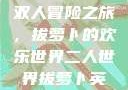 二人世界拔萝卜
双人冒险之旅，拔萝卜的欢乐世界二人世界拔萝卜英文