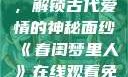 春闺梦里人，在线观看免费，解锁古代爱情的神秘面纱《春闺梦里人》在线观看免费搞笑影视影院