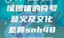 SNH48欧洲码与亚洲码图片，探究偶像团体的符号意义及文化差异snh48欧洲码和亚洲码图片对比