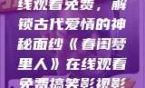 春闺梦里人，在线观看免费，解锁古代爱情的神秘面纱《春闺梦里人》在线观看免费搞笑影视影院