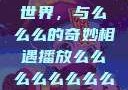 探索播放的世界，与么么么的奇妙相遇播放么么么么么么么么av