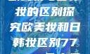 欧美妆与日韩妆的区别探究欧美妆和日韩妆区别777ccc色大师