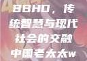 中国老太太WBBHD，传统智慧与现代社会的交融中国老太太wBBHD AV