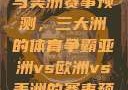 亚洲、欧洲与美洲赛事预测，三大洲的体育争霸亚洲vs欧洲vs美洲的赛事预测结果