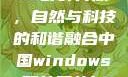 中国Windows野外开放，自然与科技的和谐融合中国windows野外开放bideos