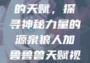 狼人加鲁鲁兽的天赋，探寻神秘力量的源泉狼人加鲁鲁兽天赋视频全集