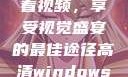 高清Windows免费版观看视频，享受视觉盛宴的最佳途径高清windows免费版观看视频老八灰