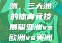 亚洲、欧洲与美洲赛事预测，三大洲的体育竞技展望亚洲vs欧洲vs美洲的赛事预测结果