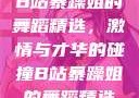 B站暴躁姐的舞蹈精选，激情与才华的碰撞B站暴躁姐的舞蹈精选