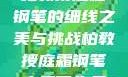 柏教授庭霜钢笔的细线之美与挑战柏教授庭霜钢笔太细了头条