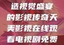 天美影视，缔造视觉盛宴的影视传奇天美影视在线观看电视剧免费播放