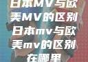 日本MV与欧美MV的区别日本mv与欧美mv的区别在哪里
