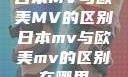 日本MV与欧美MV的区别日本mv与欧美mv的区别在哪里