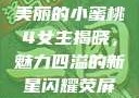美丽的小蜜桃4女主揭晓，魅力四溢的新星闪耀荧屏
