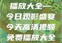 高清视频免费播放大全—今日观影盛宴今天高清视频免费播放大全在线观看