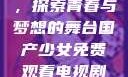 免费观看国产少女电视剧，探索青春与梦想的舞台国产少女免费观看电视剧168影院在线播放