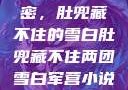 军营深处的秘密，肚兜藏不住的雪白肚兜藏不住两团雪白军营小说在线看