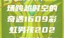 彩虹男孩，一场跨越时空的奇遇1609彩虹男孩2023最新款式