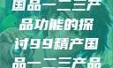 关于99精产国品一二三产品功能的探讨99精产国品一二三产品功能介绍
