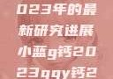 探索小蓝g钙与ggy钙，2023年的最新研究进展小蓝g钙2023ggy钙2023的功能介绍