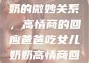 爸爸与女儿奶奶的微妙关系，高情商的回应爸爸吃女儿奶奶高情商回复小说
