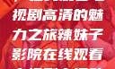 辣妹子影院，在线观看电视剧高清的魅力之旅辣妹子影院在线观看电视剧高清动漫之家