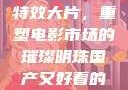 国产又好看的特效大片，重塑电影市场的璀璨明珠国产又好看的特效大片小说