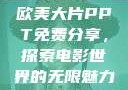 欧美大片PPT免费分享，探索电影世界的无限魅力