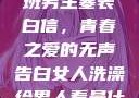 女生偷偷给全班男生塞表白信，青春之爱的无声告白女人洗澡给男人看是什么心理