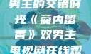 菊内留香，双男主的交错时光《菊内留香》双男主电视剧在线观看
