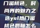 揭秘YSL热门蜜桃色，时尚界的魅力之选ysl热门蜜桃色唇釉怎么样