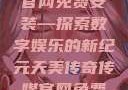 天美传奇传媒官网免费安装—探索数字娱乐的新纪元天美传奇传媒官网免费安装下载