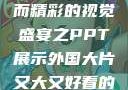 外国大片，大而精彩的视觉盛宴之PPT展示外国大片又大又好看的ppt免费