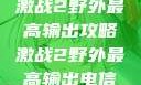 激战2野外最高输出攻略激战2野外最高输出电信