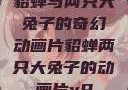 貂蝉与两只大兔子的奇幻动画片貂蝉两只大兔子的动画片v9